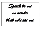 Text Box: Speak to me   in words   that release me  